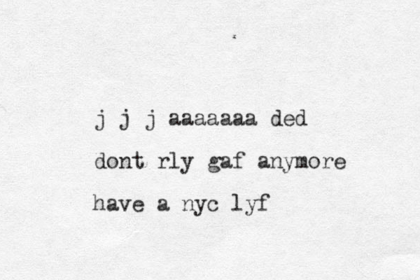 j j j aaaaaaa ded dont rly gaf anymore have a nyc lyf