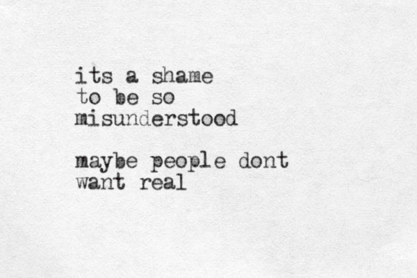 its a shame to be so misunderstood maybe people dont want real