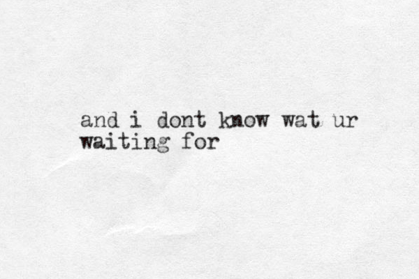 and i dont know wat ur waiting for 