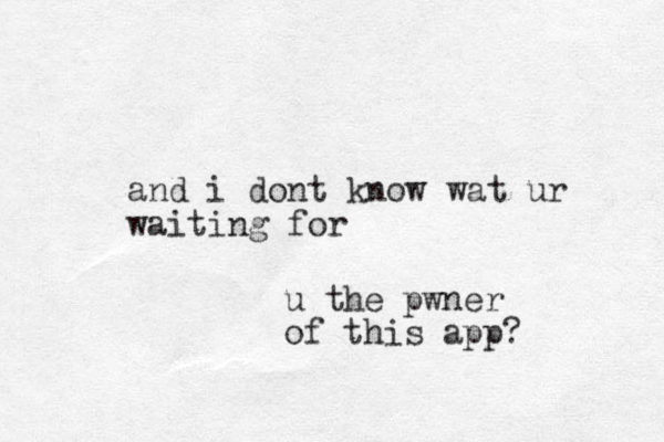 and i dont know wat ur waiting for u the pwner of this app? 