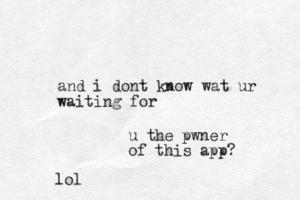 and i dont know wat ur waiting for u the pwner of this app? lol