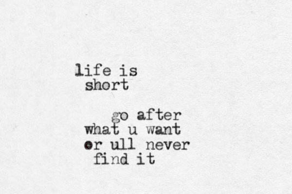i l fe is short go after what u want or ull never find it