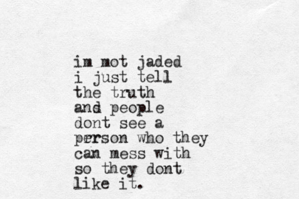 im mot jaded i just tell the truth ans d people dont see a prr erson who they can mess with so they dont like it.
