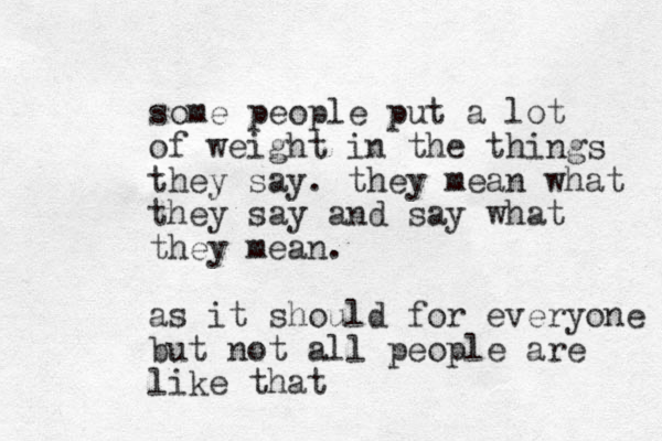 some people put a lot of weight in the things they say. they mean what they say and say what they mean. as it should for everyone but not all people are like that