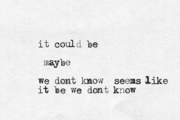 it could be maybe we dont know seems like it be we dont k ow n 