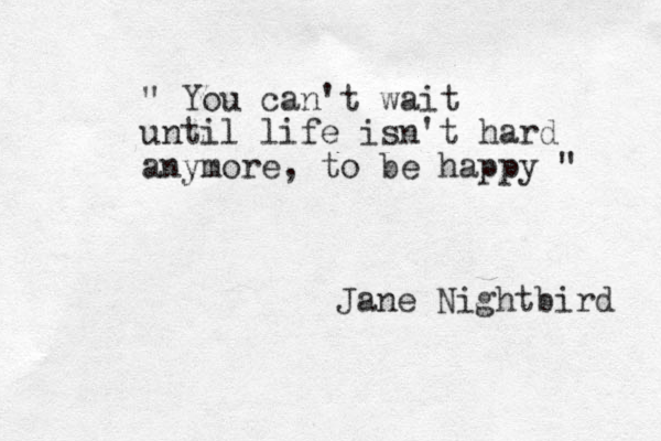 " You can't wait until life isn't hard anymore, to be happy " Jane Nightbird 