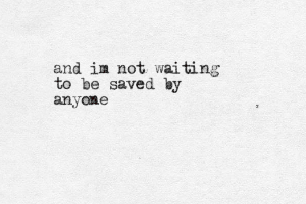 and im not waiting to be saved by anyone 