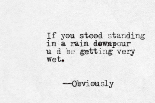 If you stood standing in a rain downpour u d be getting very wet. --Obviously