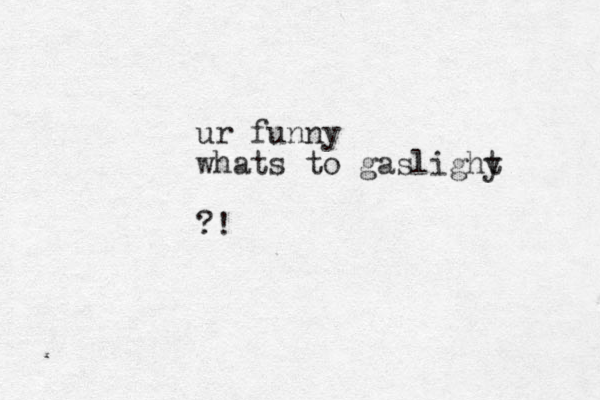 ur funny whats to gaslighy t ?!