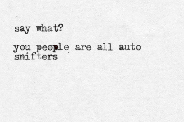say what? you people are all auto snifters 