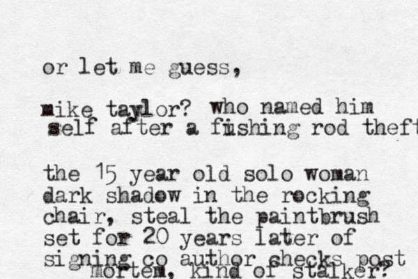 or let me guess, mike taylor? the 15 year old solo woman dark shadow in the rocking chair, steal the paintbrush set for 20 years later of signing co author checks post mortem, kind of stalker? who named him self after a fushing i rod theft 