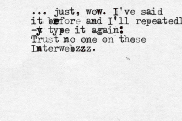 ... just, wow. I've said it br e efore and I'll repeatedl -t y y type it again: Trust no one on these Interwebzzz. 