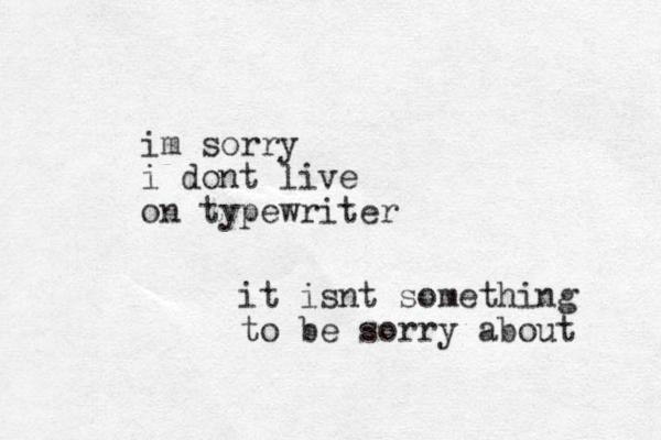 im sorry i dont live on typewriter it isnt something to be sorry about