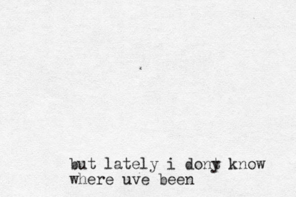but lately i dony t know where uve been