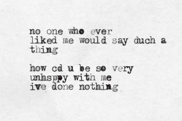 no one who ever liked me would say duch a thing how cd u be so very unhsppy with me ive done nothing