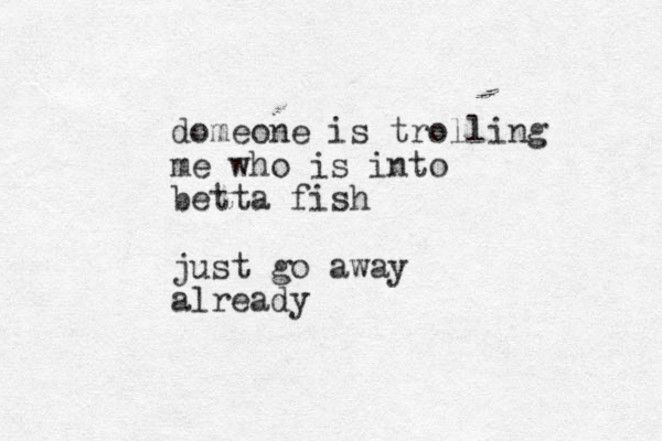 domeone is trolling me who is into betta fish just go away already