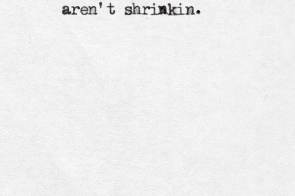 aren't shrinkin. 