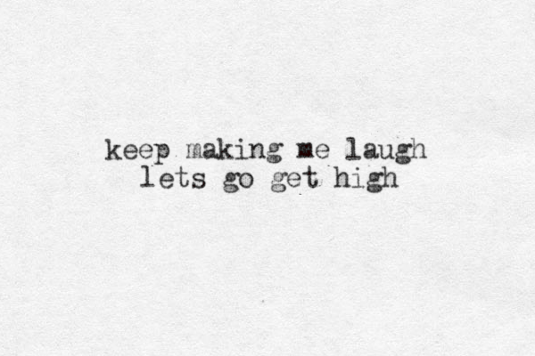 keep making me laugh lets go get high 