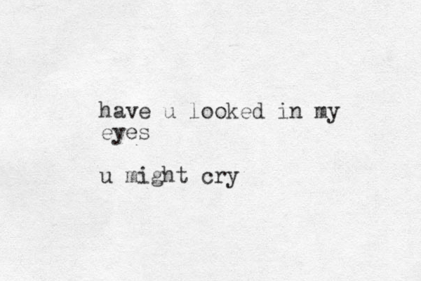 have u looked in my eyes u might cry