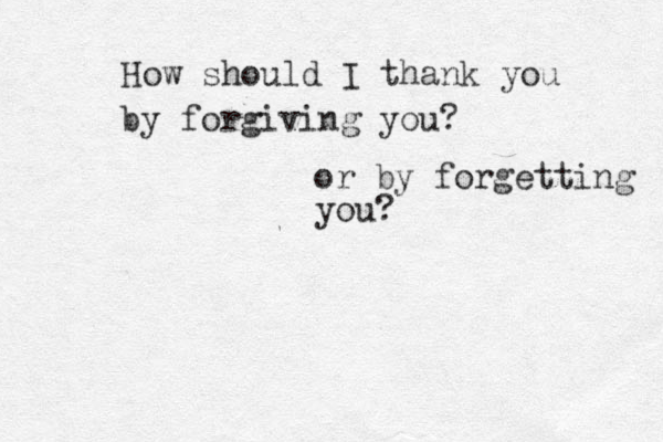 How should I thank you by forgiving you? or by forgetting you? 