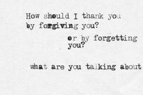 How should I thank you by forgiving you? or by forgetting you? what are you talking about 