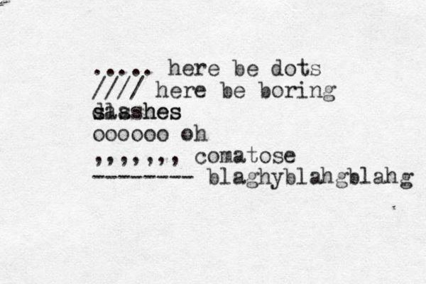 ..... here be dots //// here be boring das s slashes hes oooooo oh ,,,,,,, comatose -------- blaghyblahgblahg 
