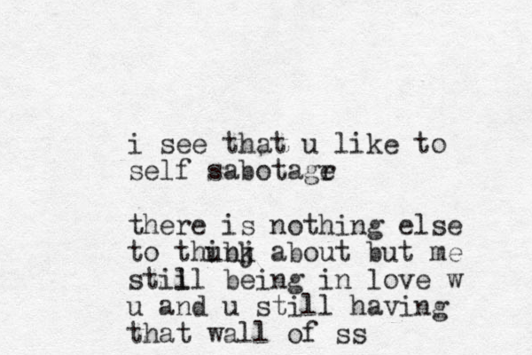 i see that u like to self sabotagr e there is nothing else to thubj ink about but me stii ll being in love w u and u still having that wall of ss