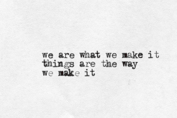 we are what we make it things are the way we make it