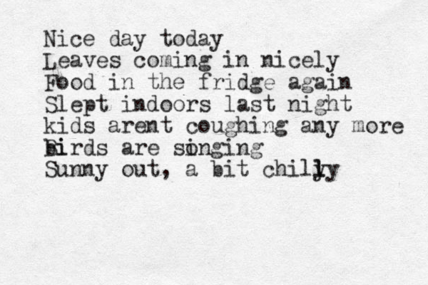 Nice day today Leaves coming in nicely Food in the fridge again Slept indoors last night kids arent coughing any more bi Birds are songing i Sunny out, a bit chily ly l 