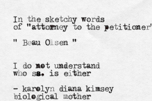 In the sketchy words of "attorney to the petitioner" " Beau Olsen " I do not understand who sa s s. is either - karolyn diana kimsey biological mother