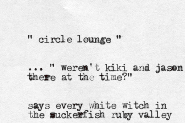 " circle lounge " ... " weren't kiki and jason there at the time?" says every white witch in the suckerfish ruby valley 