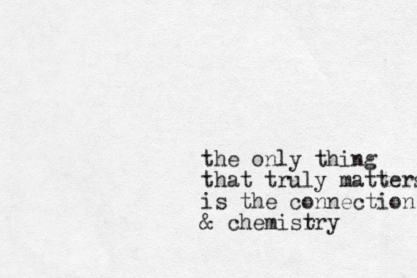 the only thing that truly matter is the connection & chemisr try s 