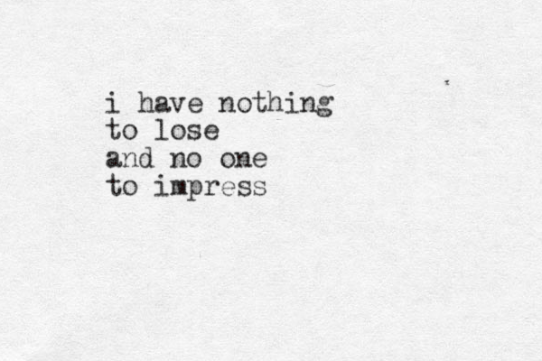 i have nothing to lose and no one to impress 
