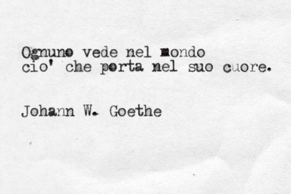 Ognuno vede nel mondo cio' che porta nel suo cuore. Johann W. Goethe