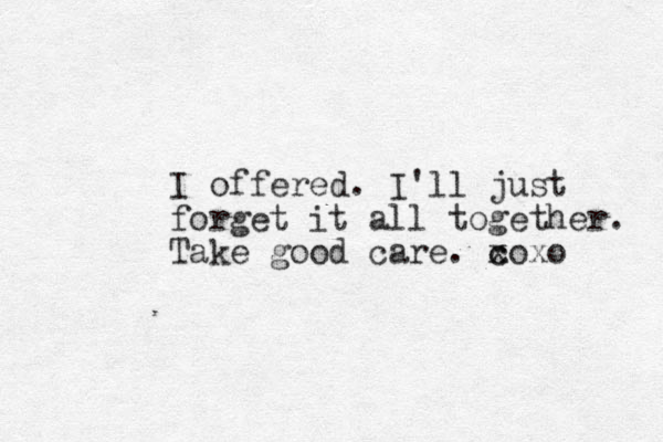 I offered. I'll just forget it all together. Take good care. coxo c x