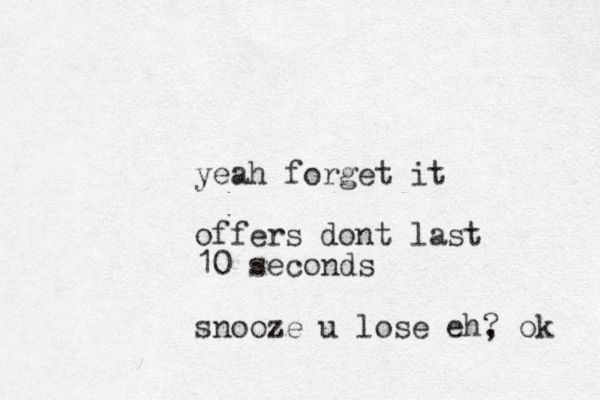 yeah forget it offers dont last 10 seconds snooze u lose eh, ? ok 