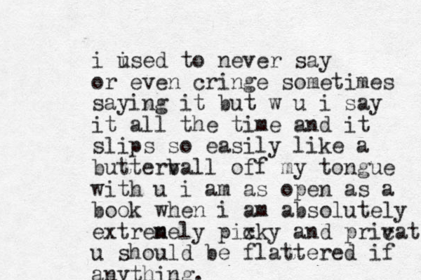 i ised u to never say or even cringe sometimes saying it ut b w u i say it all the time and it slips so easily like a butterv ball off my tongue with u i am as open as a book when i am absolutely extren mely pix cky and pric vate u should be flattered if anything.