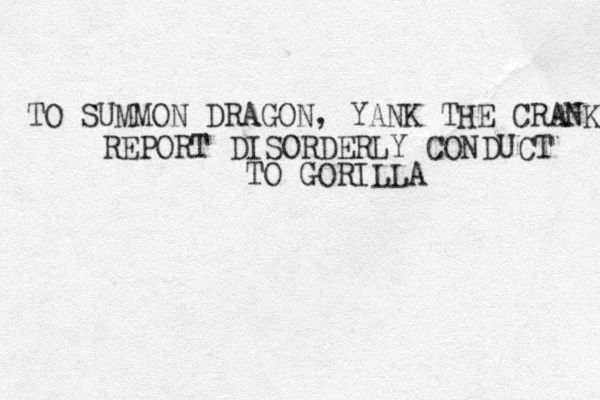 TO SUMMON DRAGON, YANK THE CRANK REPORT DISORDERLY CONDUCT TO GORILLA