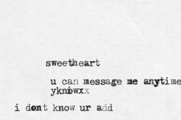 sweetheart u can message me anytime ykniw o xx i dont know ur add 