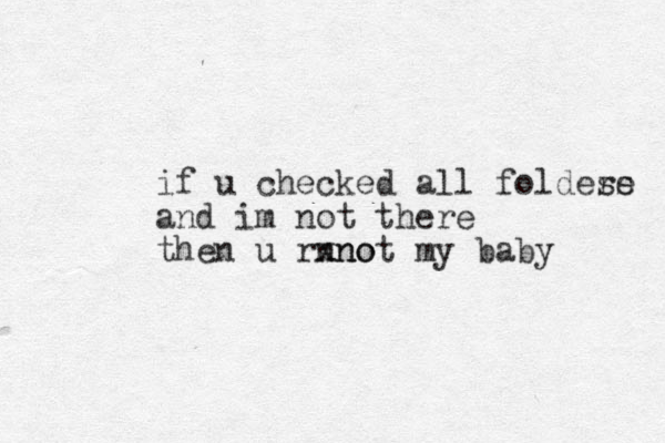 if u checked all foldes re s and im not there then u rnno xnot my baby 