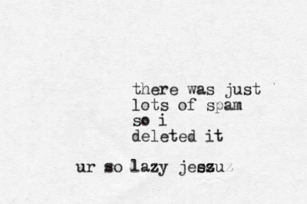 there was just lots of spa m so i deleted it ur so lazy jesz zs ezuz