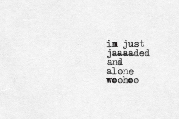 im just jaaaaded and alone woohoo