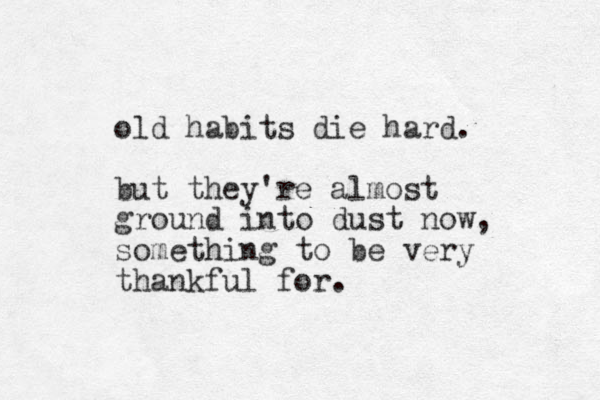 old habits die hard. but they're almost ground into dust now, something to be very thankful for. 