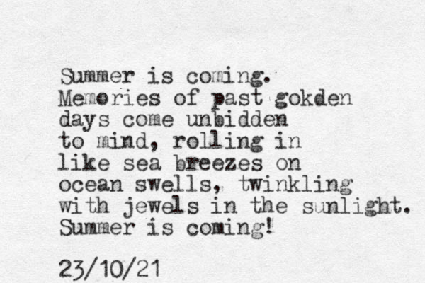 Summer is coming. Memories of pas t gokden days come unbidden to mind, rolling in like sea breezes on ocean swells, twinkling with jewels in the sunlight. Summer is coming! 23/10/21
