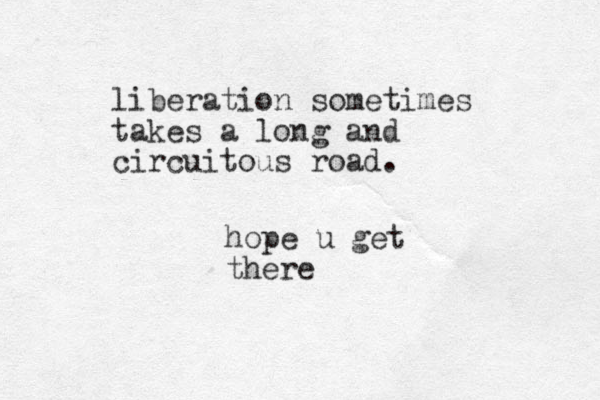 liberation sometimes takes a long and circuitous road. hope u get there
