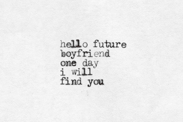 hello future boyfriend one day i will find you