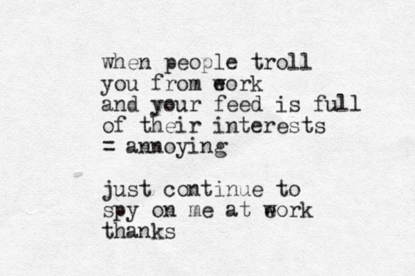 when people troll you from eork w and your feed is full of their interests = annoying just continue to spy on me at eork w thanks