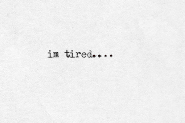 im tired....