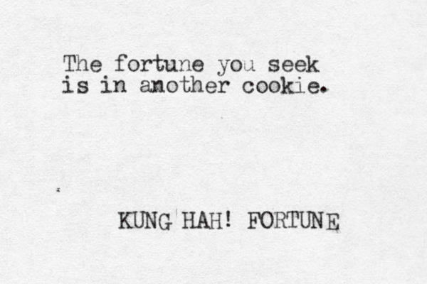 The fortune you seek is in another cookie. KUNG HAH! FORTUNE 