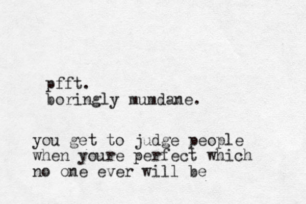pfft. boringly mumdane. you get to judge people when youre perfect which no one ever will be 
